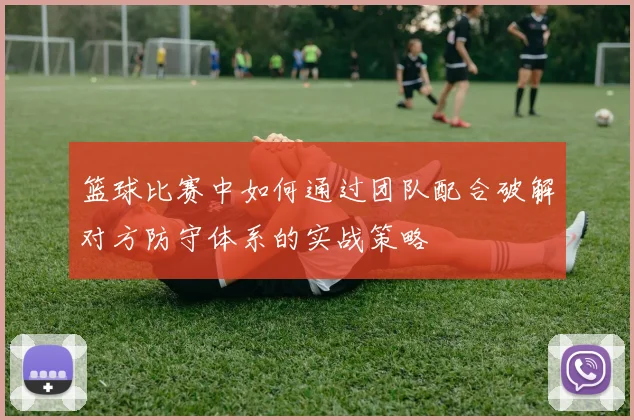 篮球比赛中如何通过团队配合破解对方防守体系的实战策略