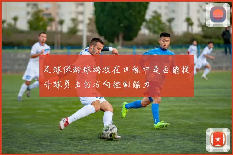 足球保龄球游戏在训练中是否能提升球员击打方向控制能力