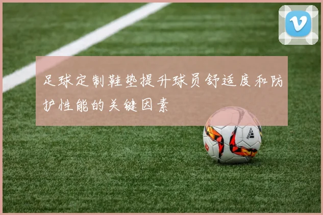 足球定制鞋垫提升球员舒适度和防护性能的关键因素