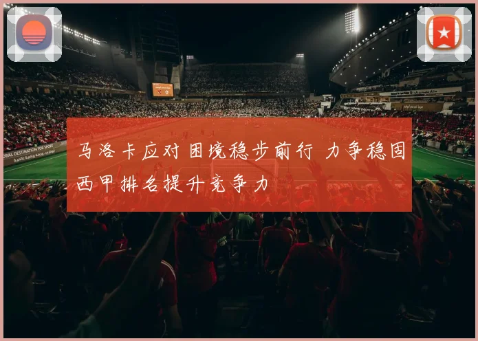 马洛卡应对困境稳步前行 力争稳固西甲排名提升竞争力
