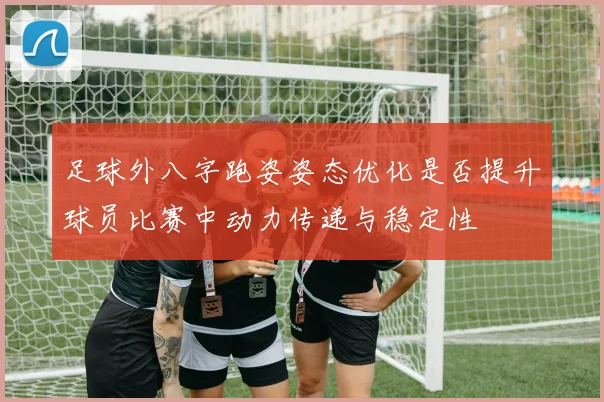 足球外八字跑姿姿态优化是否提升球员比赛中动力传递与稳定性