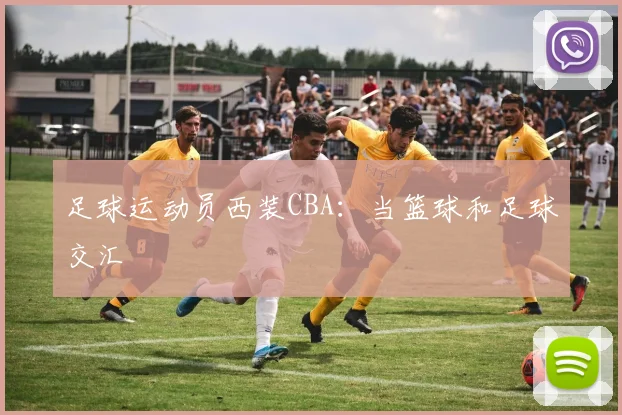 足球运动员西装CBA：当篮球和足球交汇