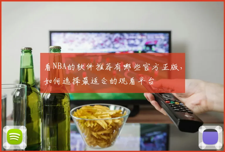 看NBA的软件推荐有哪些官方正版，如何选择最适合的观看平台