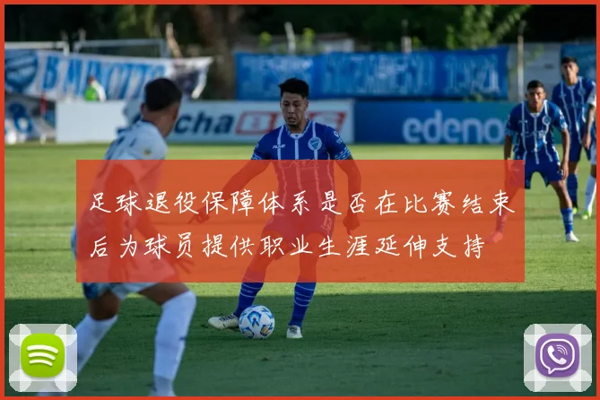 足球退役保障体系是否在比赛结束后为球员提供职业生涯延伸支持
