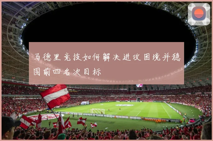 马德里竞技如何解决进攻困境并稳固前四名次目标