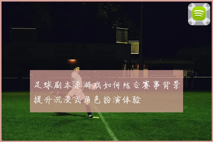 足球剧本杀游戏如何结合赛事背景提升沉浸式角色扮演体验