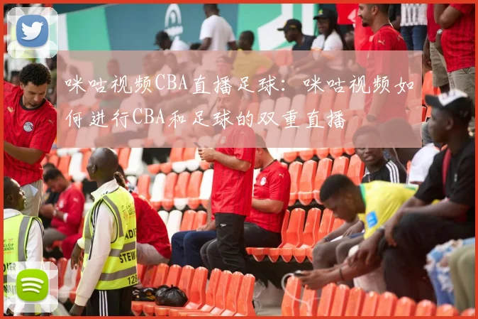 咪咕视频CBA直播足球：咪咕视频如何进行CBA和足球的双重直播