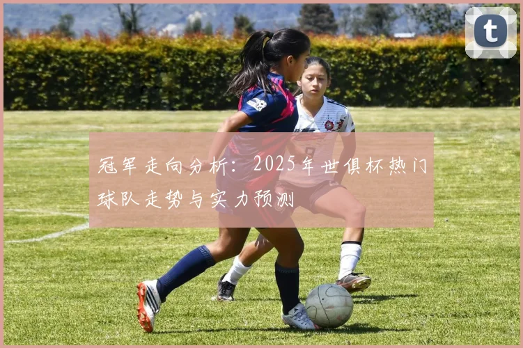 冠军走向分析：2025年世俱杯热门球队走势与实力预测
