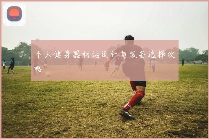 个人健身器材站设计与装备选择攻略